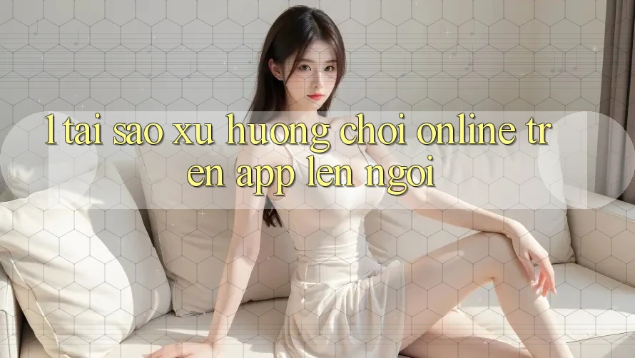 1. Tại Sao Xu Hướng Chơi Online Trên App Lên Ngôi? 1. Tại Sao Xu Hướng Chơi Online Trên App Lên Ngôi?
