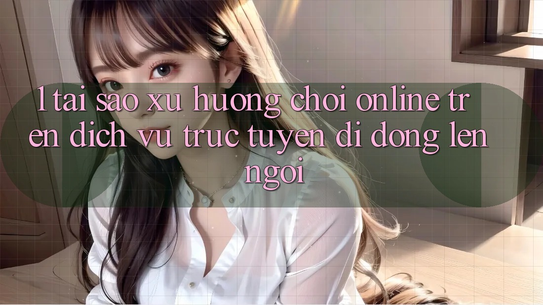 1. Tại Sao Xu Hướng Chơi Online Trên Dịch vụ trực tuyến di động Lên Ngôi? 1. Tại Sao Xu Hướng Chơi Online Trên Dịch vụ trực tuyến di động Lên Ngôi?