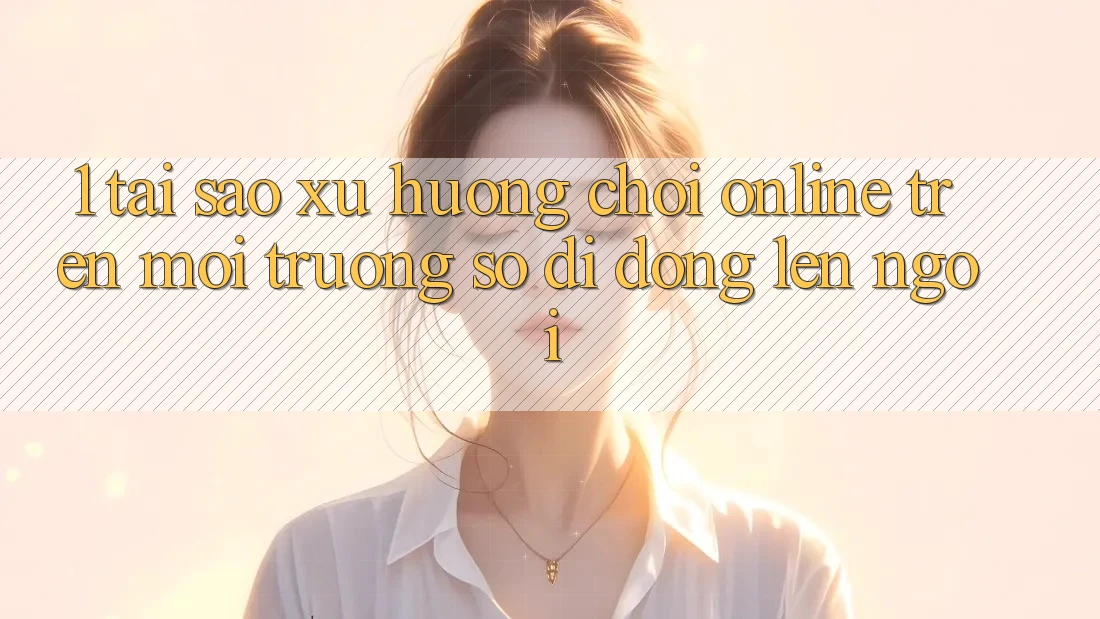 1. Tại Sao Xu Hướng Chơi Online Trên Môi trường số di động Lên Ngôi? 1. Tại Sao Xu Hướng Chơi Online Trên Môi trường số di động Lên Ngôi?