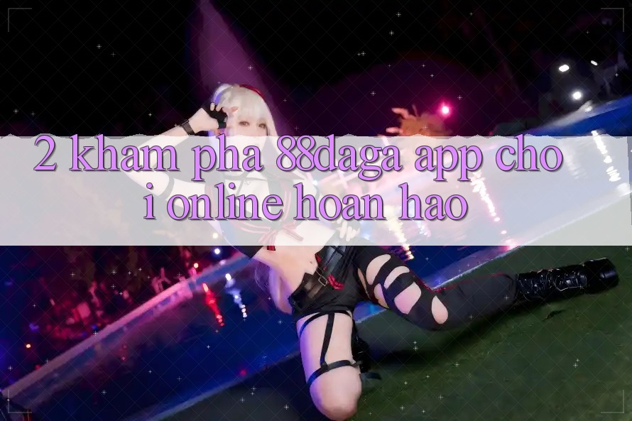 2. Khám Phá 88daga - App Chơi Online Hoàn hảo 2. Khám Phá 88daga - App Chơi Online Hoàn hảo