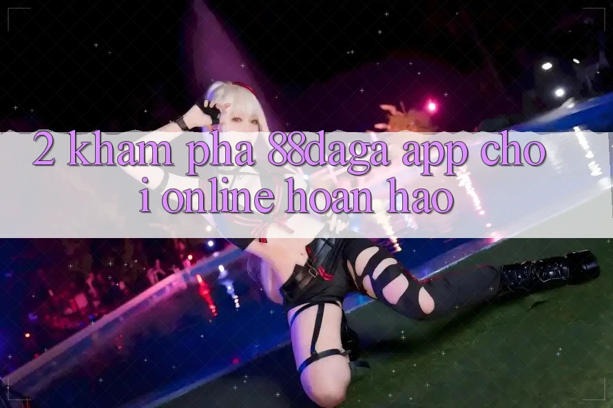 2. Khám Phá 88daga - App Chơi Online Hoàn hảo