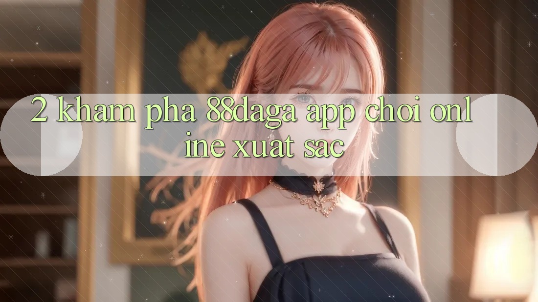 2. Khám Phá 88daga - App Chơi Online Xuất sắc 2. Khám Phá 88daga - App Chơi Online Xuất sắc