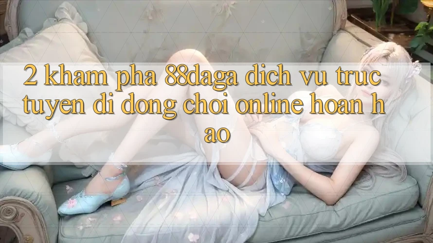2. Khám Phá 88daga - Dịch vụ trực tuyến di động Chơi Online Hoàn hảo 2. Khám Phá 88daga - Dịch vụ trực tuyến di động Chơi Online Hoàn hảo