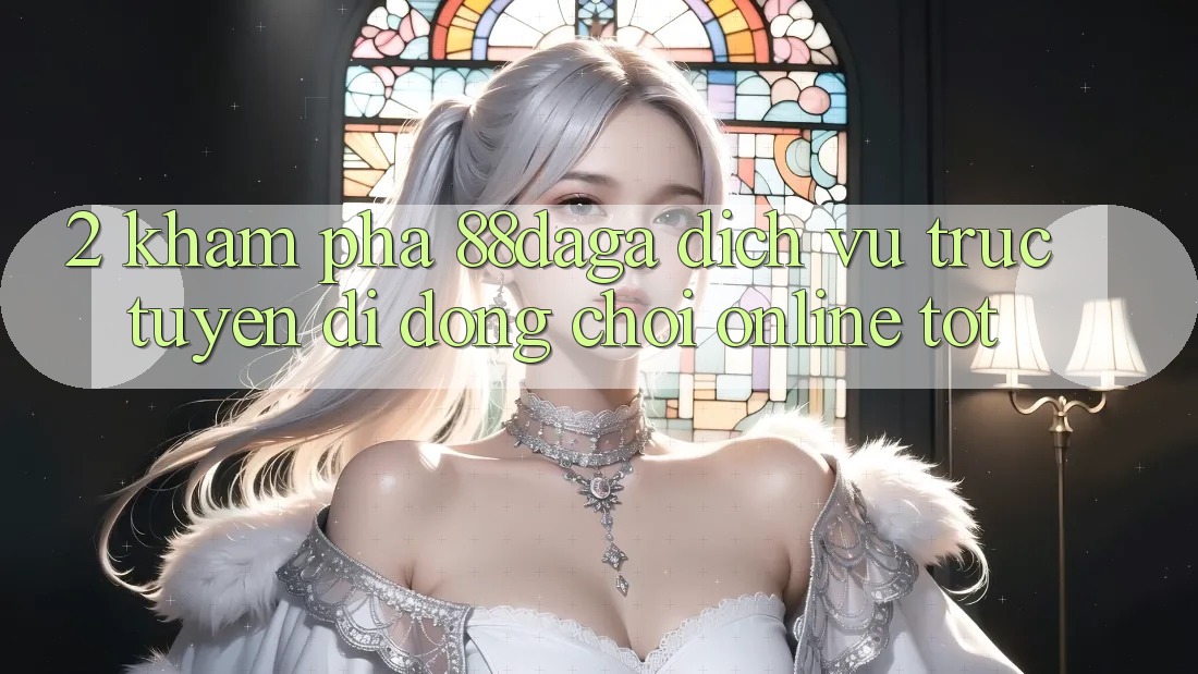 2. Khám Phá 88daga - Dịch vụ trực tuyến di động Chơi Online Tốt 2. Khám Phá 88daga - Dịch vụ trực tuyến di động Chơi Online Tốt