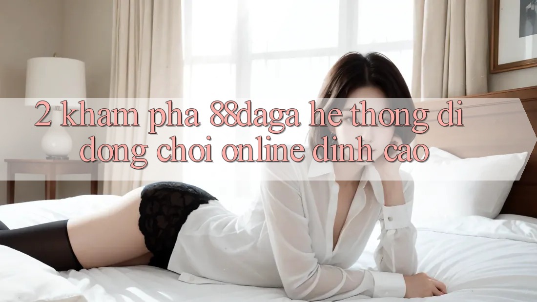 2. Khám Phá 88daga - Hệ thống di động Chơi Online Đỉnh Cao 2. Khám Phá 88daga - Hệ thống di động Chơi Online Đỉnh Cao