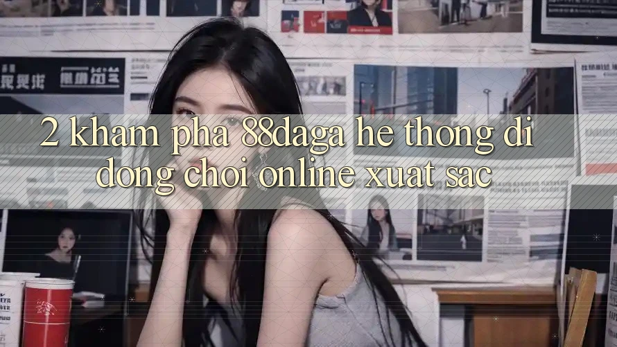 2. Khám phá 88daga - Hệ thống di động Chơi Online Xuất sắc 2. Khám phá 88daga - Hệ thống di động Chơi Online Xuất sắc