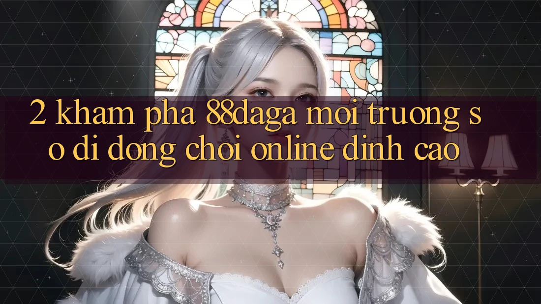 2. Khám Phá 88daga - Môi trường số di động Chơi Online Đỉnh Cao 2. Khám Phá 88daga - Môi trường số di động Chơi Online Đỉnh Cao