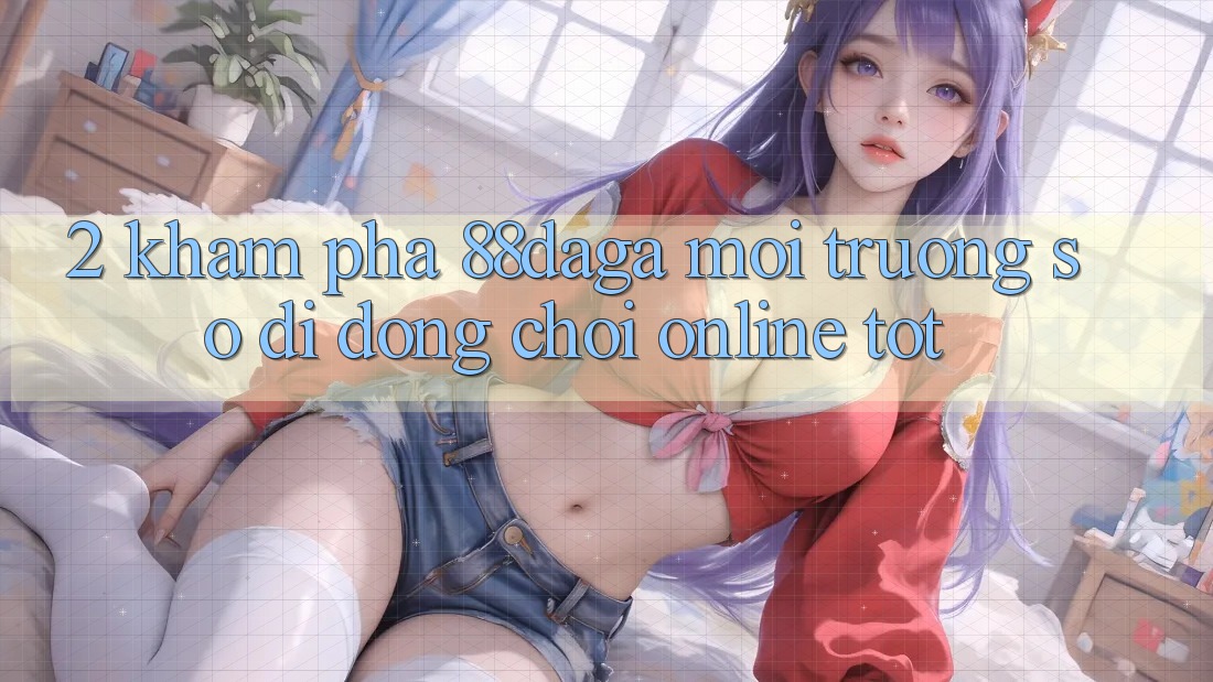 2. Khám Phá 88daga - Môi trường số di động Chơi Online Tốt 2. Khám Phá 88daga - Môi trường số di động Chơi Online Tốt
