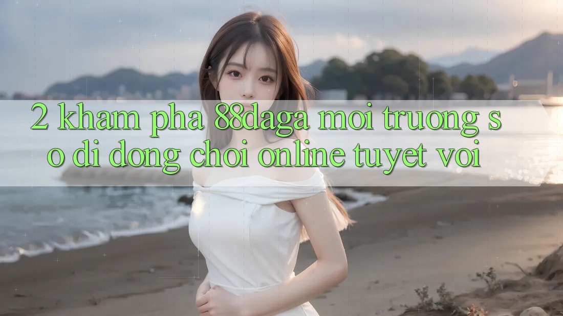 2. Khám Phá 88daga - Môi trường số di động Chơi Online Tuyệt vời 2. Khám Phá 88daga - Môi trường số di động Chơi Online Tuyệt vời