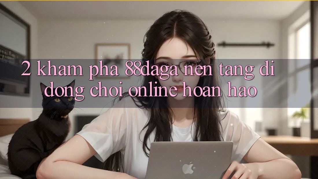 2. Khám Phá 88daga - Nền tảng di động Chơi Online Hoàn hảo 2. Khám Phá 88daga - Nền tảng di động Chơi Online Hoàn hảo