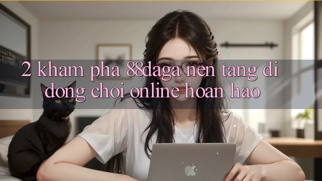 2. Khám Phá 88daga - Nền tảng di động Chơi Online Hoàn hảo 2. Khám Phá 88daga - Nền tảng di động Chơi Online Hoàn hảo