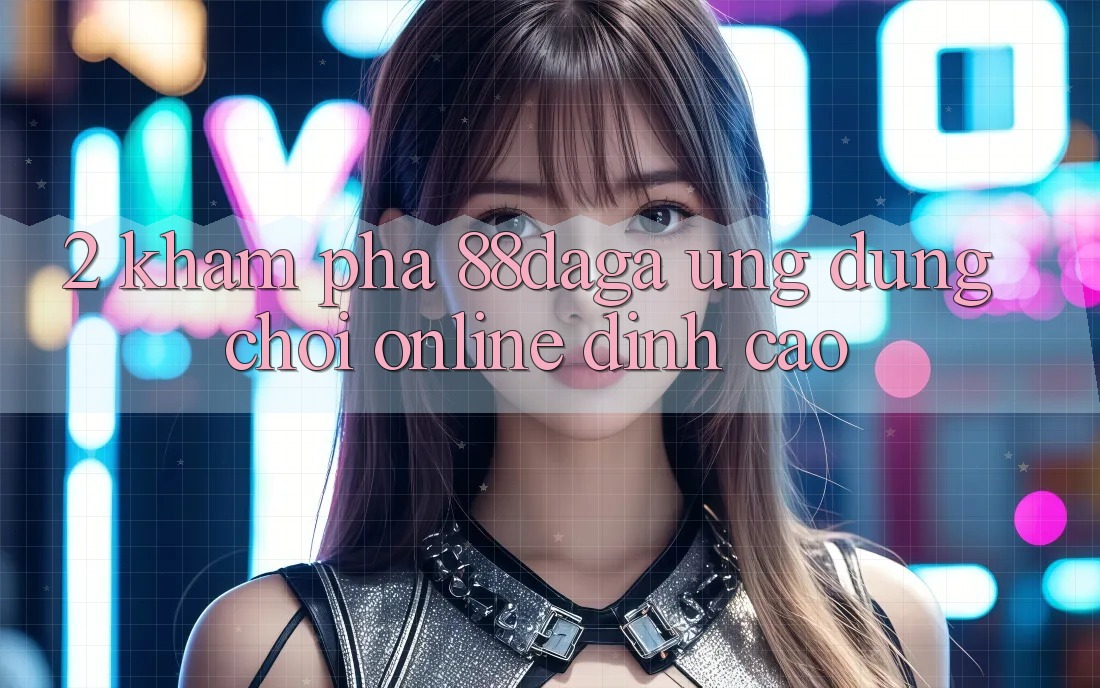 2. Khám Phá 88daga - Ứng Dụng Chơi Online Đỉnh Cao 2. Khám Phá 88daga - Ứng Dụng Chơi Online Đỉnh Cao