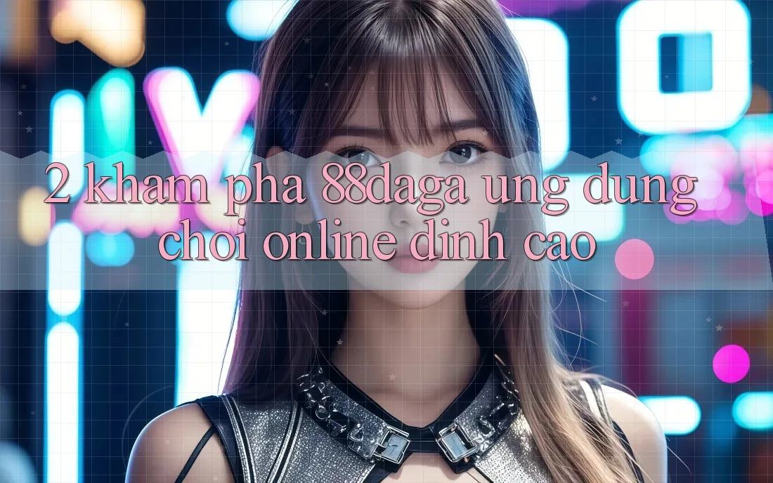 2. Khám Phá 88daga - Ứng dụng Chơi Online Đỉnh Cao 2. Khám Phá 88daga - Ứng dụng Chơi Online Đỉnh Cao