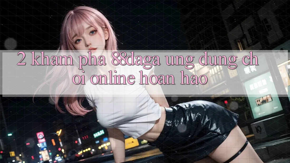 2. Khám Phá 88daga - Ứng Dụng Chơi Online Hoàn hảo 2. Khám Phá 88daga - Ứng Dụng Chơi Online Hoàn hảo