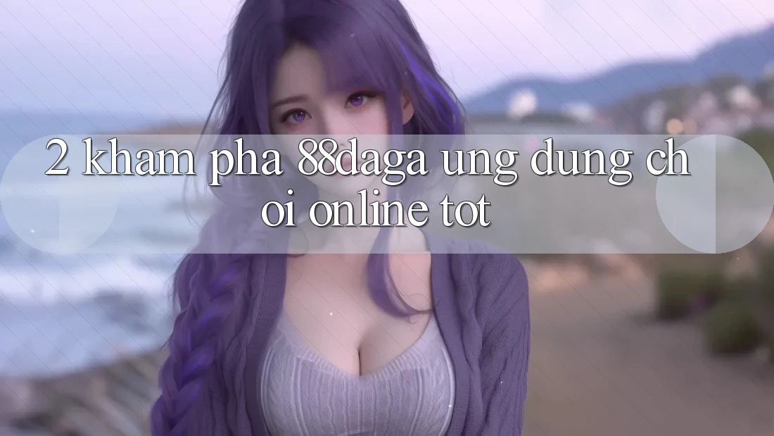2. Khám phá 88daga - Ứng Dụng Chơi Online Tốt 2. Khám phá 88daga - Ứng Dụng Chơi Online Tốt