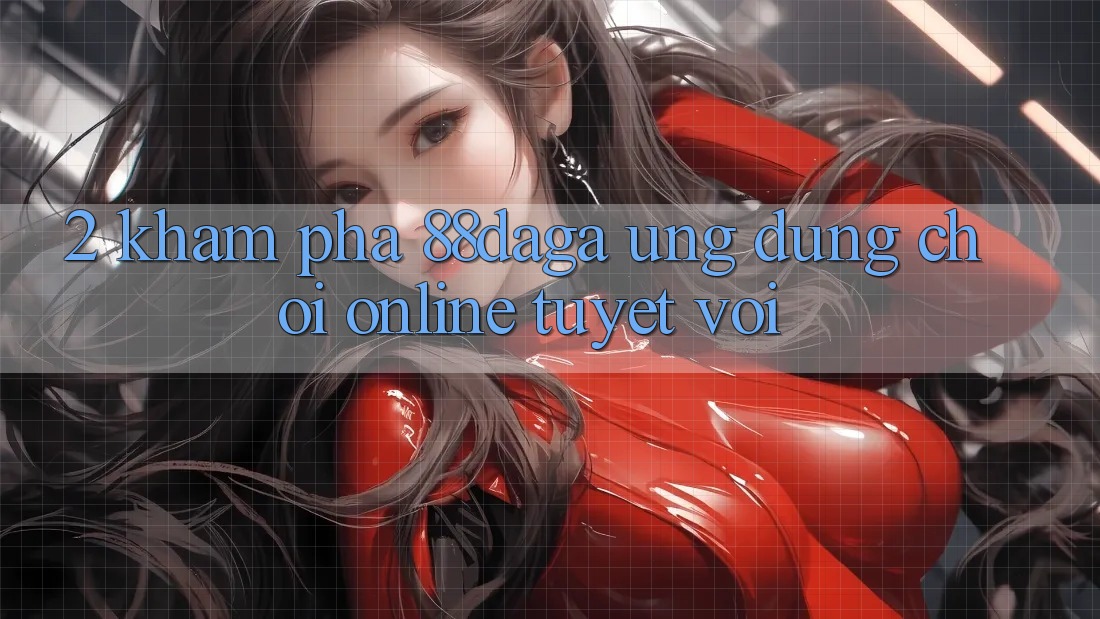 2. Khám Phá 88daga - Ứng Dụng Chơi Online Tuyệt vời 2. Khám Phá 88daga - Ứng Dụng Chơi Online Tuyệt vời
