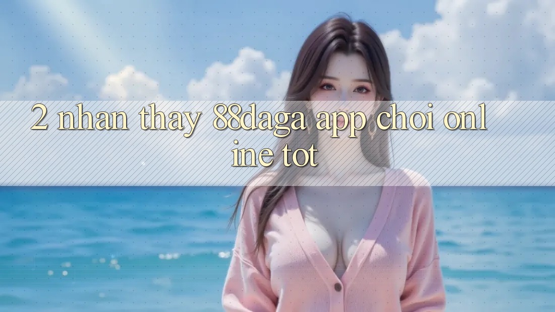 2. Nhận thấy 88daga - App Chơi Online Tốt 2. Nhận thấy 88daga - App Chơi Online Tốt