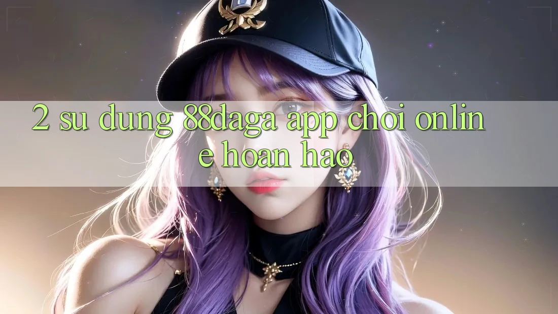 2. Sử dụng 88daga - App Chơi Online Hoàn hảo