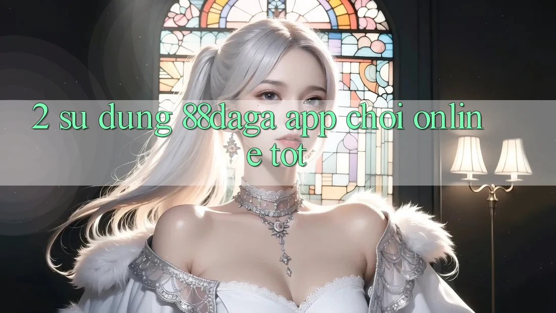 2. Sử dụng 88daga - App Chơi Online Tốt 2. Sử dụng 88daga - App Chơi Online Tốt
