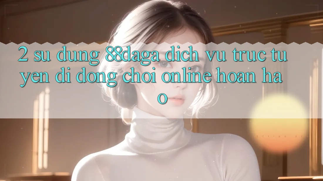 2. Sử dụng 88daga - Dịch vụ trực tuyến di động Chơi Online Hoàn hảo 2. Sử dụng 88daga - Dịch vụ trực tuyến di động Chơi Online Hoàn hảo