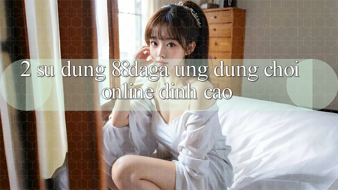 2. Sử dụng 88daga - Ứng Dụng Chơi Online Đỉnh Cao 2. Sử dụng 88daga - Ứng Dụng Chơi Online Đỉnh Cao