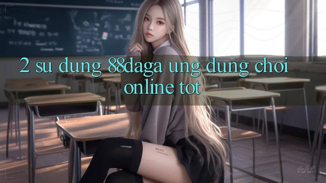 2. Sử dụng 88daga - Ứng Dụng Chơi Online Tốt 2. Sử dụng 88daga - Ứng Dụng Chơi Online Tốt