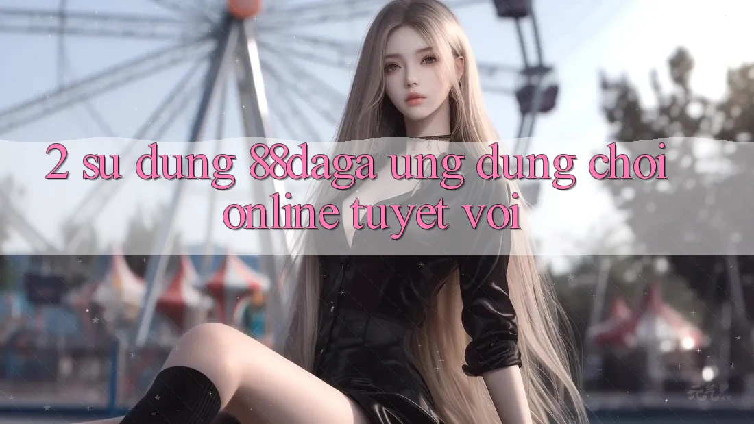 2. Sử dụng 88daga - Ứng Dụng Chơi Online Tuyệt vời 2. Sử dụng 88daga - Ứng Dụng Chơi Online Tuyệt vời