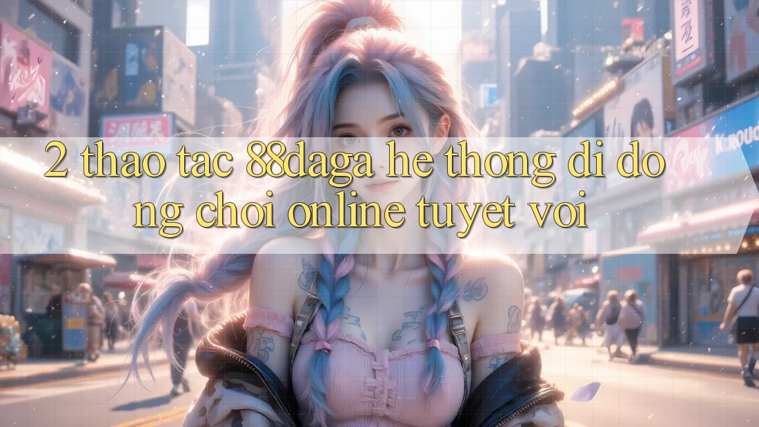 2. Thao tác 88daga - Hệ thống di động Chơi Online Tuyệt vời