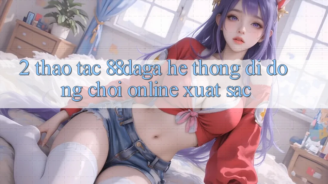 2. Thao tác 88daga - Hệ thống di động Chơi Online Xuất sắc