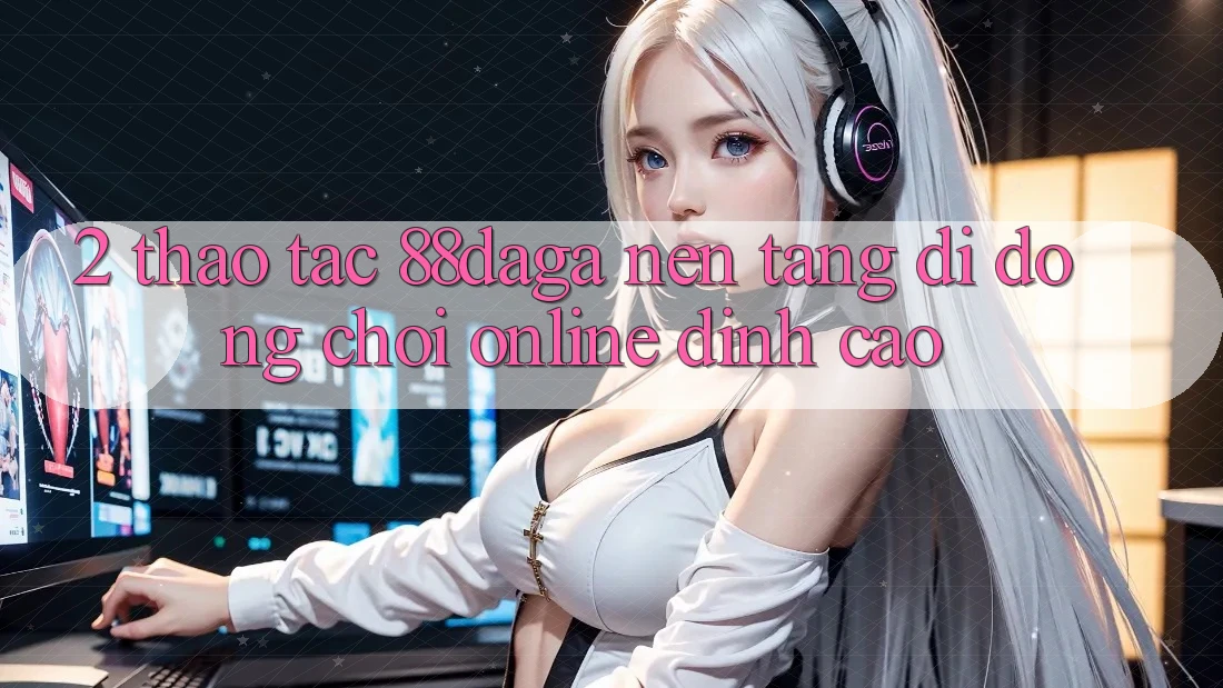 2. Thao tác 88daga - Nền tảng di động Chơi Online Đỉnh cao 2. Thao tác 88daga - Nền tảng di động Chơi Online Đỉnh cao