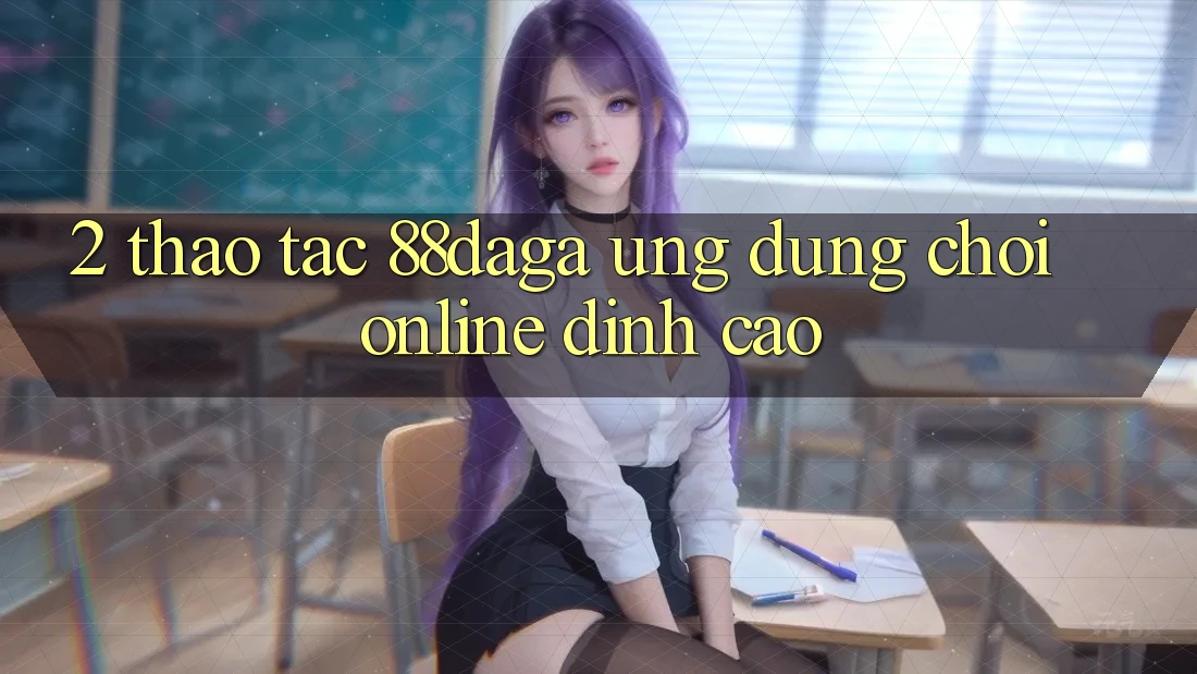 2. Thao tác 88daga - Ứng Dụng Chơi Online Đỉnh cao 2. Thao tác 88daga - Ứng Dụng Chơi Online Đỉnh cao