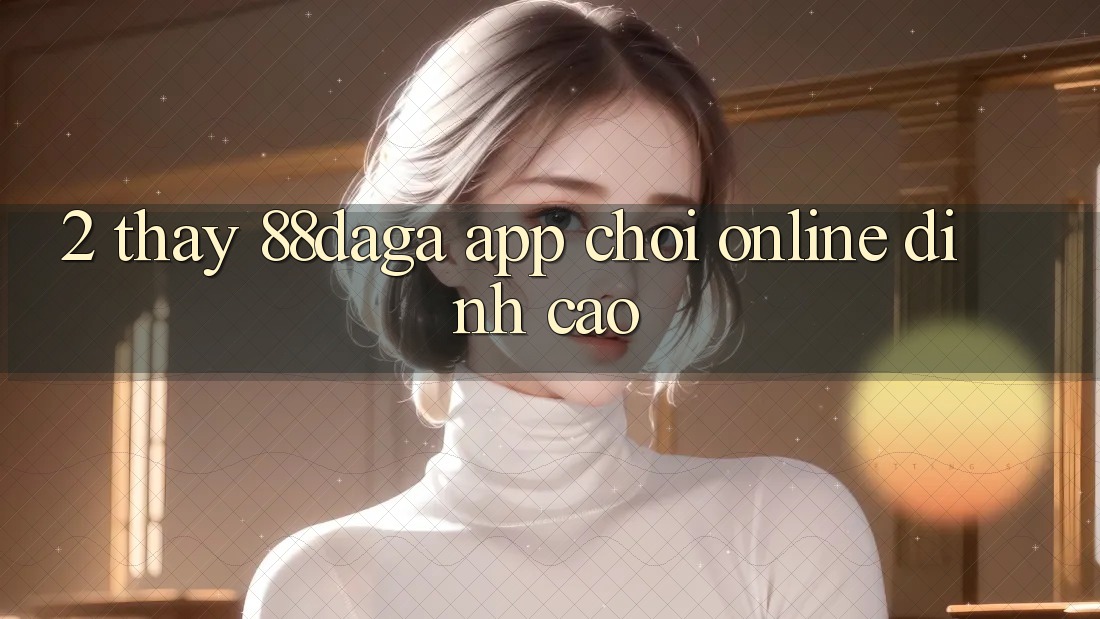 2. Thấy 88daga - App Chơi Online Đỉnh Cao 2. Thấy 88daga - App Chơi Online Đỉnh Cao