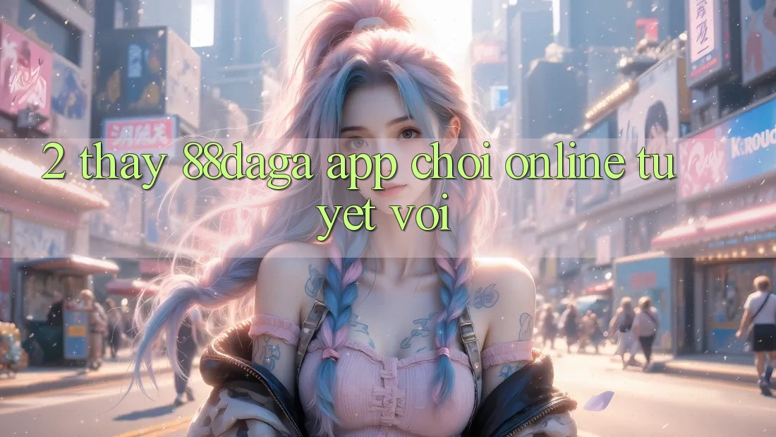 2. Thấy 88daga - App Chơi Online Tuyệt vời 2. Thấy 88daga - App Chơi Online Tuyệt vời