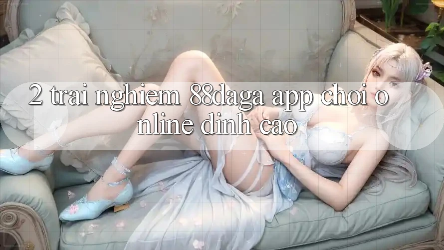 2. Trải nghiệm 88daga - App Chơi Online Đỉnh Cao 2. Trải nghiệm 88daga - App Chơi Online Đỉnh Cao
