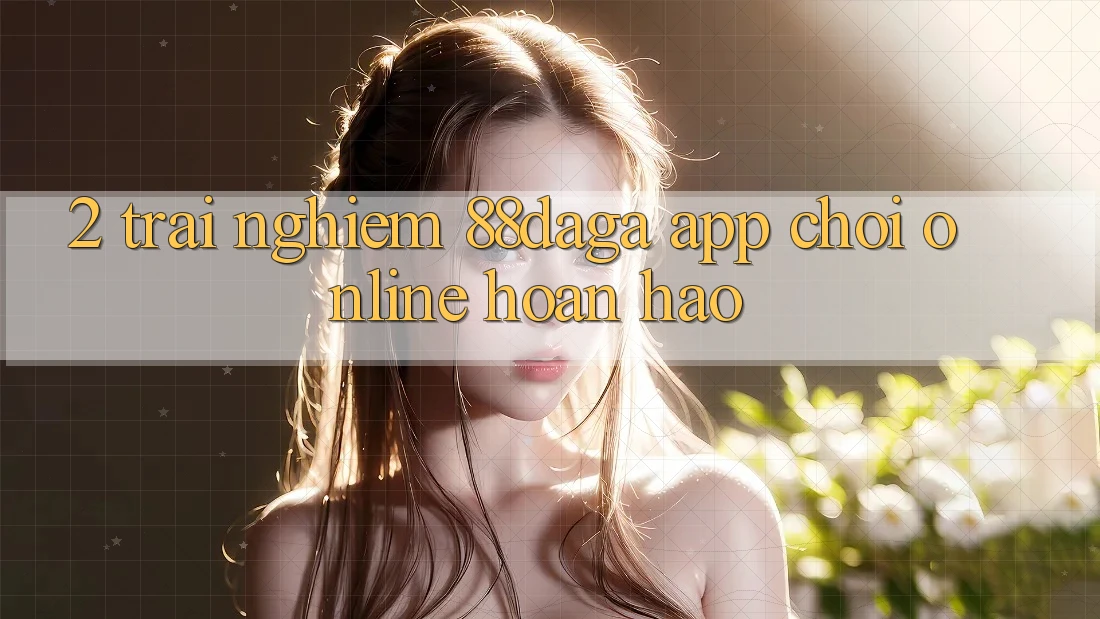 2. Trải nghiệm 88daga - App Chơi Online Hoàn hảo 2. Trải nghiệm 88daga - App Chơi Online Hoàn hảo