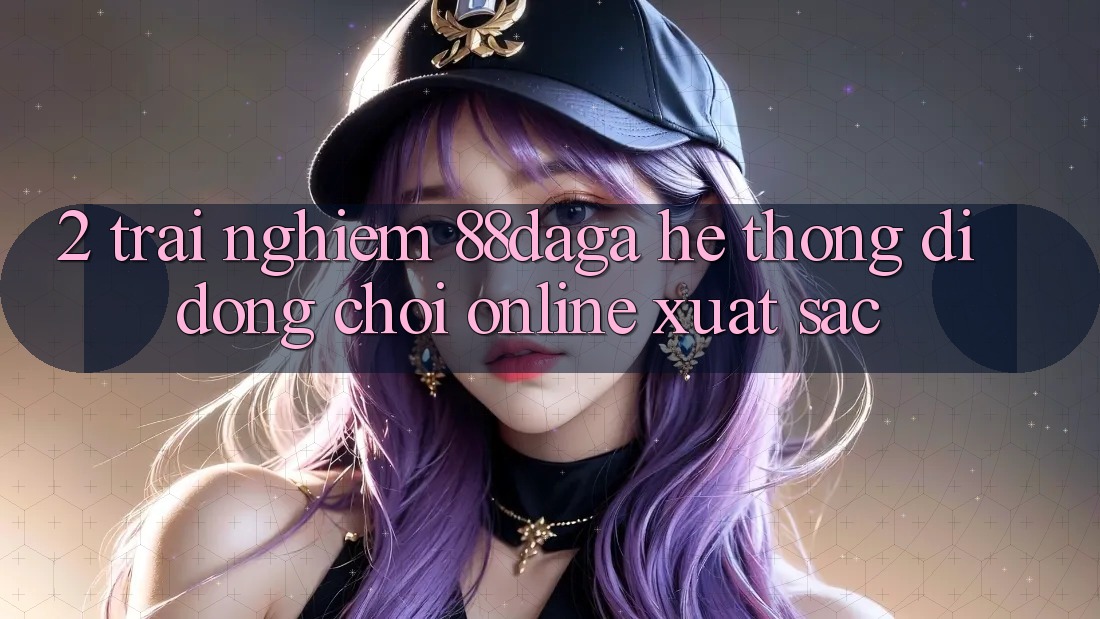 2. Trải nghiệm 88daga - Hệ thống di động Chơi Online Xuất sắc 2. Trải nghiệm 88daga - Hệ thống di động Chơi Online Xuất sắc