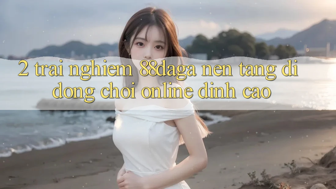 2. Trải nghiệm 88daga - Nền tảng di động Chơi Online Đỉnh Cao 2. Trải nghiệm 88daga - Nền tảng di động Chơi Online Đỉnh Cao
