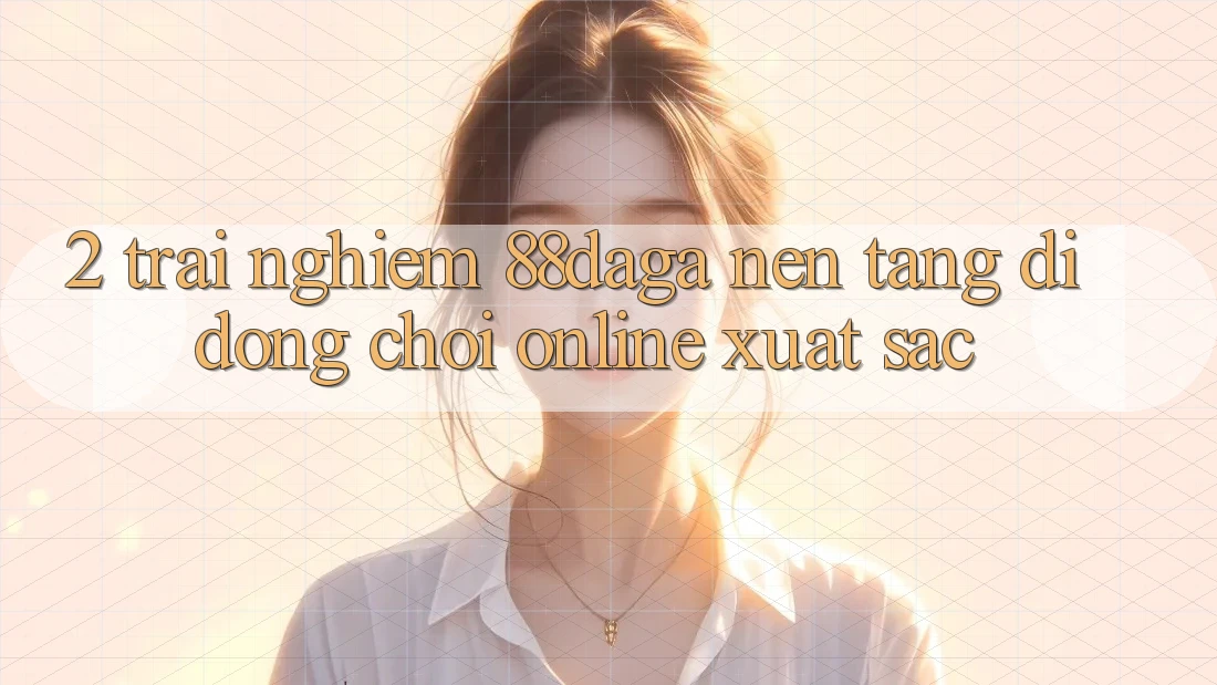 2. Trải nghiệm 88daga - Nền tảng di động Chơi Online Xuất sắc 2. Trải nghiệm 88daga - Nền tảng di động Chơi Online Xuất sắc