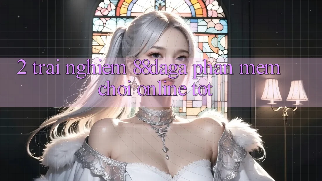 2. Trải nghiệm 88daga - Phần mềm Chơi Online Tốt 2. Trải nghiệm 88daga - Phần mềm Chơi Online Tốt