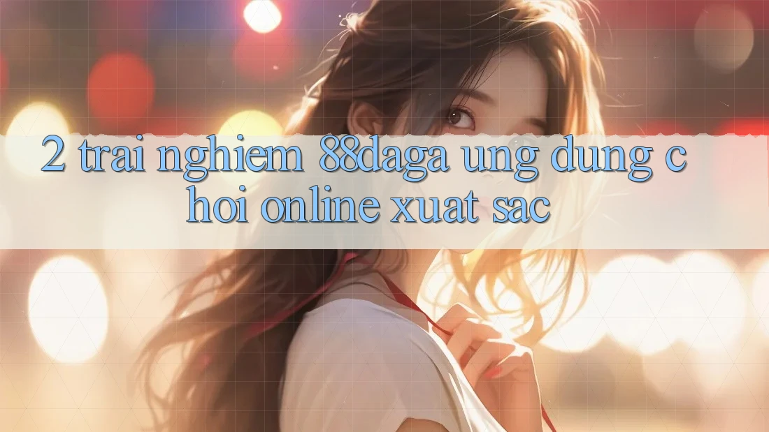 2. Trải nghiệm 88daga - Ứng Dụng Chơi Online Xuất sắc