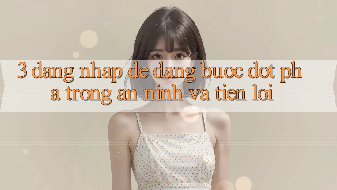 3. Đăng Nhập Dễ Dàng - Bước Đột Phá Trong An ninh Và Tiện Lợi 3. Đăng Nhập Dễ Dàng - Bước Đột Phá Trong An ninh Và Tiện Lợi