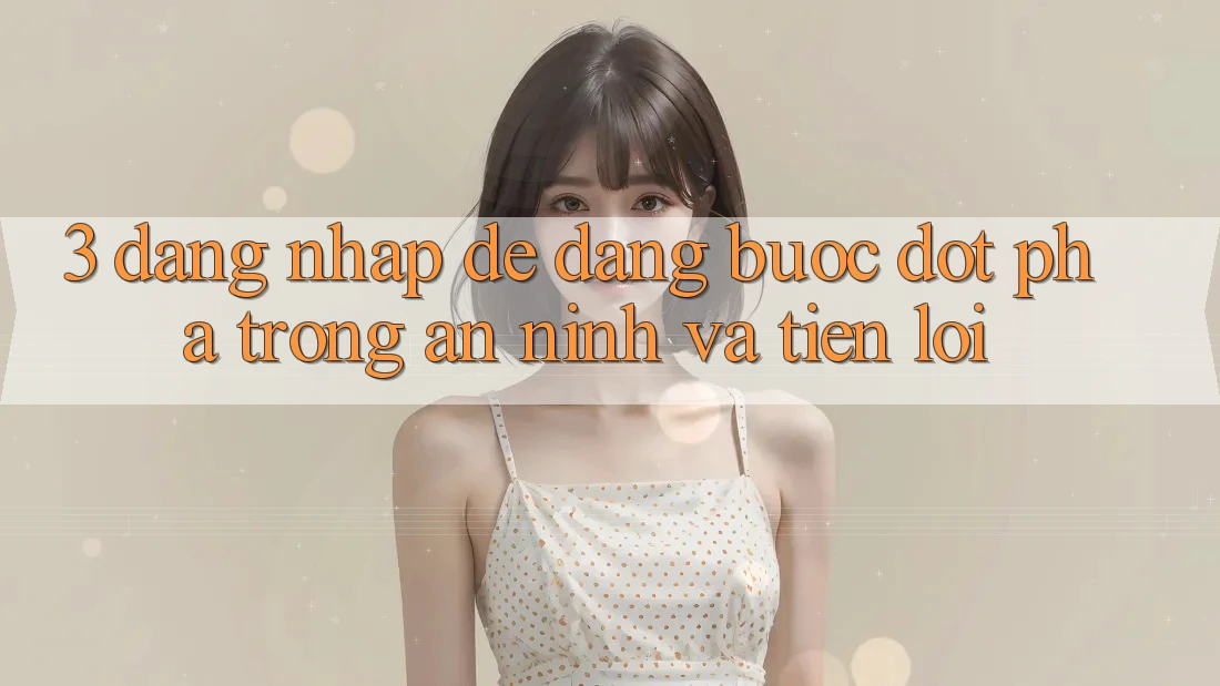 3. Đăng Nhập Dễ Dàng - Bước Đột Phá Trong An ninh Và Tiện Lợi 3. Đăng Nhập Dễ Dàng - Bước Đột Phá Trong An ninh Và Tiện Lợi