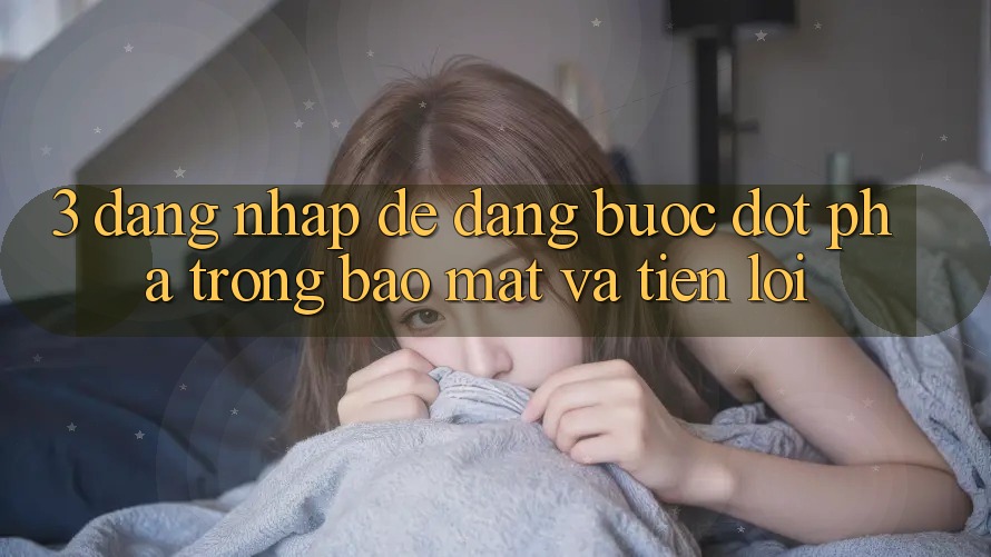 3. Đăng Nhập Dễ Dàng - Bước Đột Phá Trong Bảo mật Và Tiện Lợi 3. Đăng Nhập Dễ Dàng - Bước Đột Phá Trong Bảo mật Và Tiện Lợi