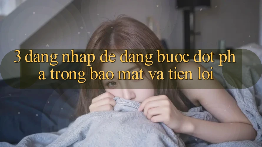 3. Đăng Nhập Dễ Dàng - Bước Đột Phá Trong Bảo Mật Và Tiện Lợi 3. Đăng Nhập Dễ Dàng - Bước Đột Phá Trong Bảo Mật Và Tiện Lợi