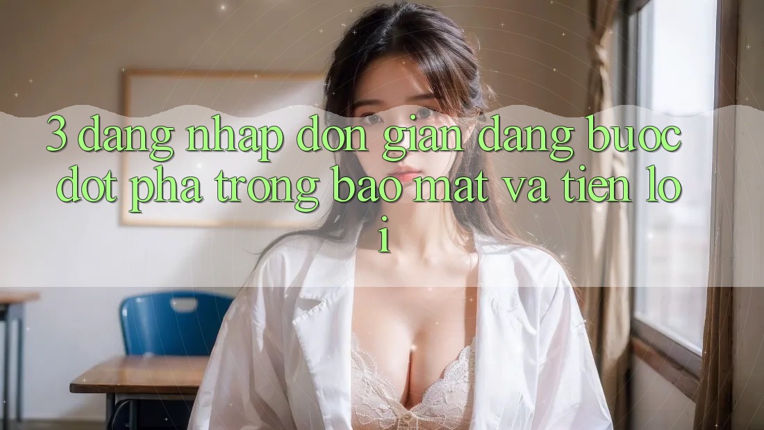 3. Đăng nhập Đơn giản Dàng - Bước Đột Phá Trong Bảo Mật Và Tiện Lợi 3. Đăng nhập Đơn giản Dàng - Bước Đột Phá Trong Bảo Mật Và Tiện Lợi