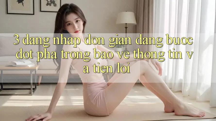 3. Đăng Nhập Đơn giản Dàng - Bước Đột Phá Trong Bảo vệ thông tin Và Tiện Lợi 3. Đăng Nhập Đơn giản Dàng - Bước Đột Phá Trong Bảo vệ thông tin Và Tiện Lợi