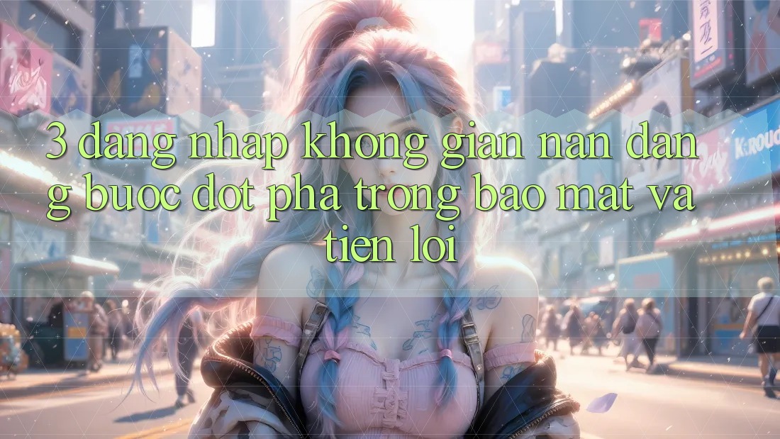 3. Đăng Nhập Không gian nan Dàng - Bước Đột Phá Trong Bảo Mật Và Tiện Lợi 3. Đăng Nhập Không gian nan Dàng - Bước Đột Phá Trong Bảo Mật Và Tiện Lợi