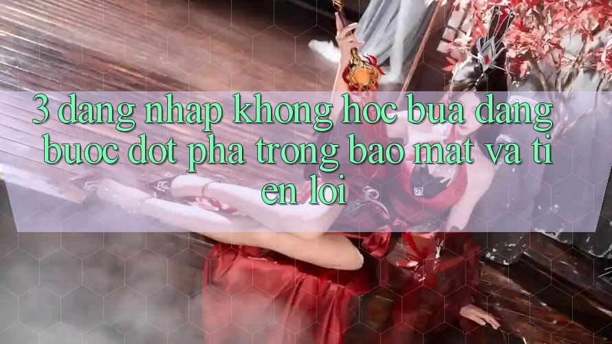 3. Đăng Nhập Không hóc búa Dàng - Bước Đột Phá Trong Bảo Mật Và Tiện Lợi 3. Đăng Nhập Không hóc búa Dàng - Bước Đột Phá Trong Bảo Mật Và Tiện Lợi