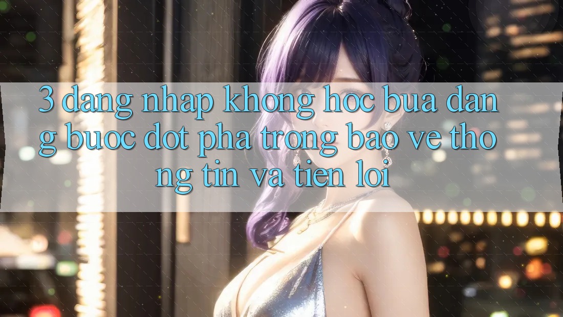 3. Đăng Nhập Không hóc búa Dàng - Bước Đột Phá Trong Bảo vệ thông tin Và Tiện Lợi 3. Đăng Nhập Không hóc búa Dàng - Bước Đột Phá Trong Bảo vệ thông tin Và Tiện Lợi