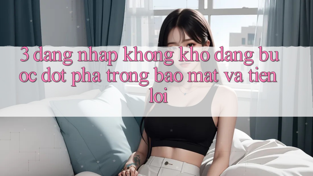 3. Đăng Nhập Không khó Dàng - Bước Đột Phá Trong Bảo mật Và Tiện Lợi 3. Đăng Nhập Không khó Dàng - Bước Đột Phá Trong Bảo mật Và Tiện Lợi